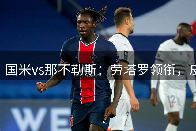 国米vs那不勒斯：劳塔罗领衔，皮奥、巴雷拉、迪马尔科出战