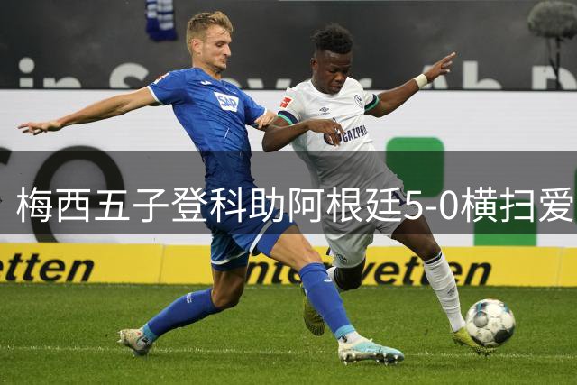 梅西五子登科助阿根廷5-0横扫爱沙尼亚
